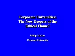 Corporate Universities: The New Keepers of the Ethical Flame? Philip McGee Clemson University