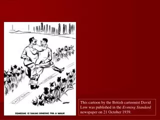 This cartoon by the British cartoonist David Low was published in the Evening Standard newspaper on 21 October 1939.