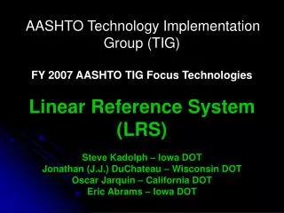 AASHTO Technology Implementation Group (TIG) FY 2007 AASHTO TIG Focus Technologies Linear Reference System (LRS) Steve