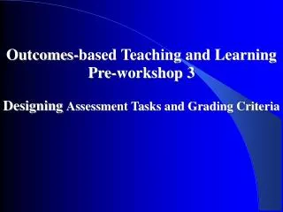 Outcomes-based Teaching and Learning Pre-workshop 3 Designing Assessment Tasks and Grading Criteria