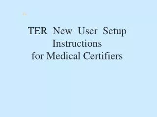 TER New User Setup Instructions for Medical Certifiers