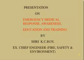PRESENTATION 		ON 	 EMERGENCY MEDICAL 	RESPONSE, AWARENESS, 	EDUCATION AND TRAINING BY SHRI K.C.ROY, EX. CHIEF ENGIN