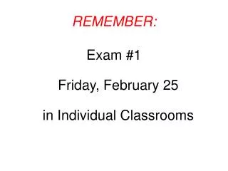 REMEMBER: Exam #1 Friday, February 25 in Individual Classrooms