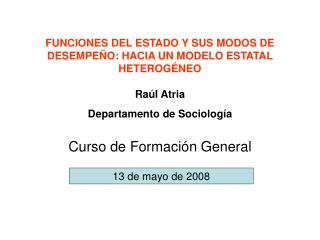 FUNCIONES DEL ESTADO Y SUS MODOS DE DESEMPEÑO: HACIA UN MODELO ESTATAL HETEROGÉNEO Raúl Atria Departamento de Sociologí