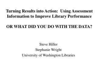 Turning Results into Action: Using Assessment Information to Improve Library Performance OR WHAT DID YOU DO WITH THE DA