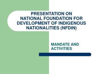 PRESENTATION ON NATIONAL FOUNDATION FOR DEVELOPMENT OF INDIGENOUS NATIONALITIES (NFDIN)