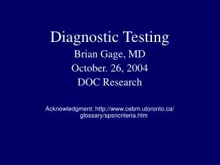 Diagnostic Testing Brian Gage, MD October. 26, 2004 DOC Research Acknowledgment: http://www.cebm.utoronto.ca/ glossary/s
