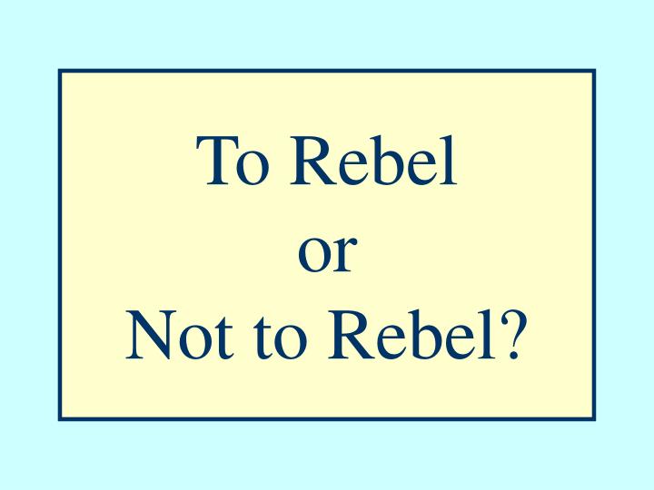 to rebel or not to rebel