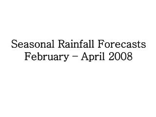 Seasonal Rainfall Forecasts February – April 2008