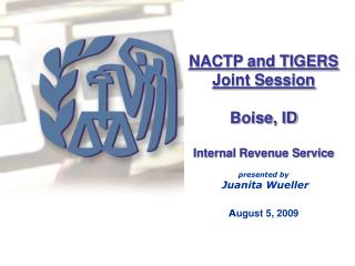 NACTP and TIGERS Joint Session Boise, ID Internal Revenue Service presented by Juanita Wueller A ugust 5, 2009