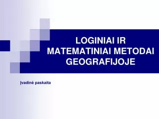 LOGINIAI IR MATEMATI NIAI METODAI G EOGRAFIJOJE