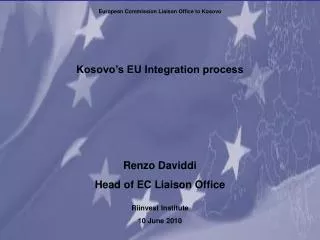 Kosovo’s EU Integration process Renzo Daviddi Head of EC Liaison Office Riinvest Institute 10 June 2010