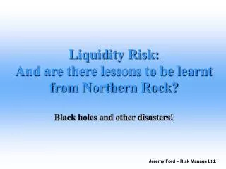 Liquidity Risk: And are there lessons to be learnt from Northern Rock? Black holes and other disasters!