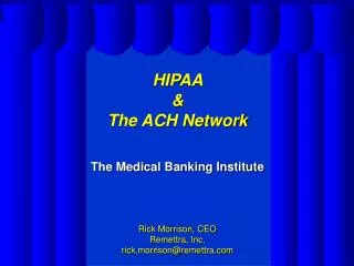 HIPAA &amp; The ACH Network The Medical Banking Institute Rick Morrison, CEO Remettra, Inc. rick.morrison@remettra.co