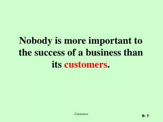 Nobody is more important to the success of a business than its customers .