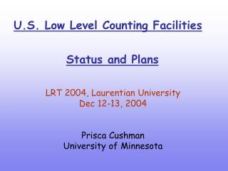 U.S. Low Level Counting Facilities Status and Plans LRT 2004, Laurentian University Dec 12-13, 2004 Prisca Cushman U