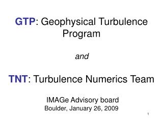 GTP : Geophysical Turbulence Program and TNT : Turbulence Numerics Team IMAGe Advisory board Boulder, January 26, 200