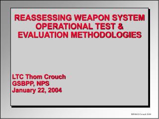 REASSESSING WEAPON SYSTEM OPERATIONAL TEST &amp; EVALUATION METHODOLOGIES LTC Thom Crouch GSBPP, NPS January 22, 2004