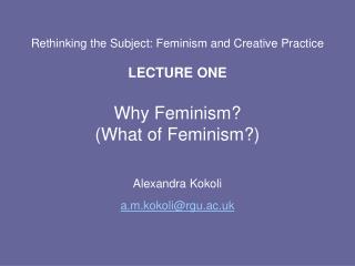Rethinking the Subject: Feminism and Creative Practice LECTURE ONE Why Feminism? (What of Feminism?)