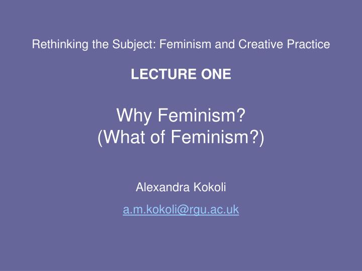 rethinking the subject feminism and creative practice lecture one why feminism what of feminism