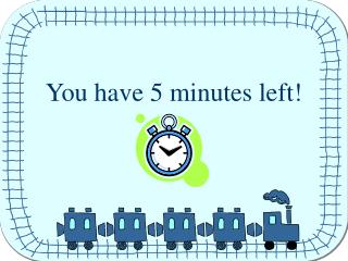 You have 5 minutes left!
