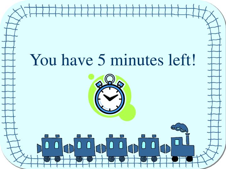 you have 5 minutes left