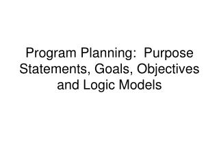 Program Planning: Purpose Statements, Goals, Objectives and Logic Models
