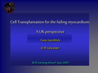 Cell Transplantation for the failing myocardium: A UK perspective Tony Gershlick U.H. Leicester BCIS meeting Bristol