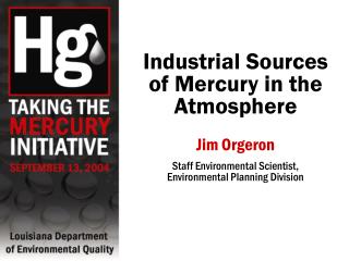 Industrial Sources of Mercury in the Atmosphere Jim Orgeron Staff Environmental Scientist, Environmental Planning Divis