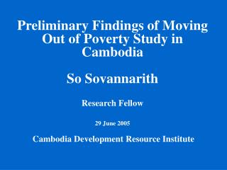 Preliminary Findings of Moving Out of Poverty Study in Cambodia So Sovannarith Research Fellow 29 June 2005