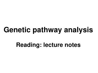 Genetic pathway analysis Reading: lecture notes
