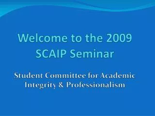 Welcome to the 2009 SCAIP Seminar Student Committee for Academic Integrity &amp; Professionalism