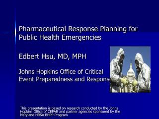 Pharmaceutical Response Planning for Public Health Emergencies Edbert Hsu, MD, MPH Johns Hopkins Office of Critical Eve