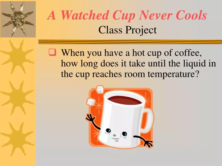 a watched cup never cools class project