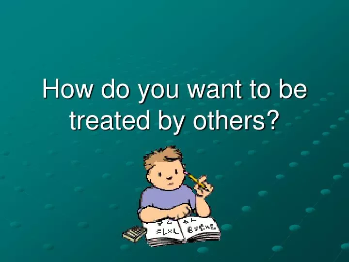 how do you want to be treated by others