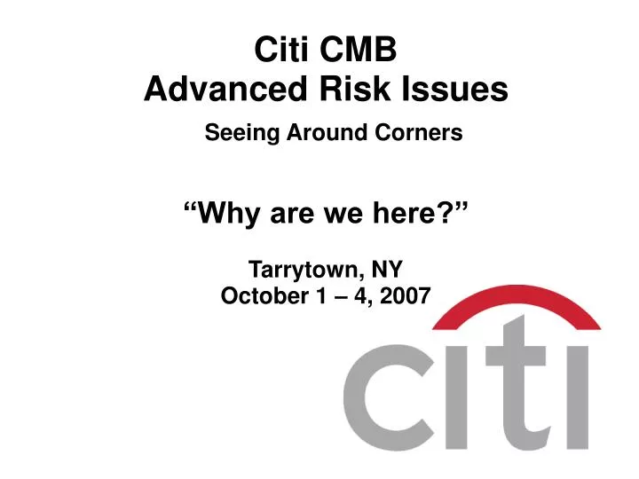 citi cmb advanced risk issues seeing around corners why are we here tarrytown ny october 1 4 2007