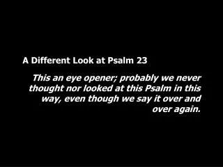 A Different Look at Psalm 23 This an eye opener; probably we never thought nor looked at this Psalm in this way, even th