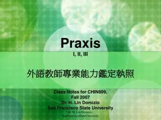 Praxis I, II, III ???????????? Class Notes for CHIN899, Fall 2007 Dr. H. Lin Domizio San Francisco State University