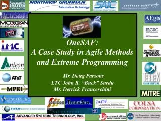 OneSAF: A Case Study in Agile Methods and Extreme Programming Mr. Doug Parsons LTC John R. “Buck” Surdu Mr. Derrick Fran