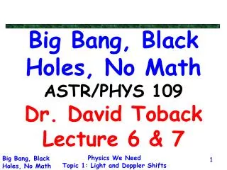 Big Bang, Black Holes, No Math ASTR/PHYS 109 Dr. David Toback Lecture 6 &amp; 7