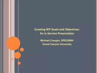 Creating IEP Goals and Objectives: An in Service Presentation Michael Creegan, SPE529NH Grand Canyon University