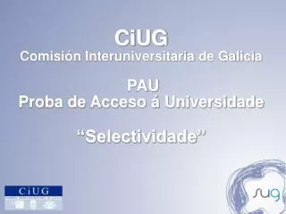 CiUG Comisión Interuniversitaria de Galicia PAU Proba de Acceso á Universidade “Selectividade”