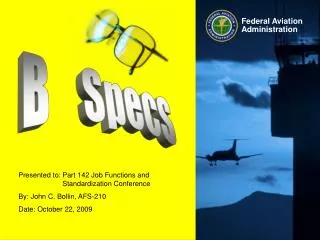 Presented to:	Part 142 Job Functions and 	Standardization Conference By: John C. Bollin, AFS-210 Date: October 22, 2009