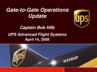 Gate-to-Gate Operations Update Captain Bob Hilb UPS Advanced Flight Systems April 14, 2008