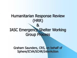 Humanitarian Response Review (HRR) &amp; IASC Emergency Shelter Working Group Process Graham Saunders, CRS, on behalf of