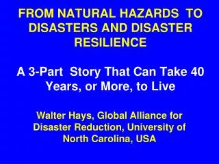 FROM NATURAL HAZARDS TO DISASTERS AND DISASTER RESILIENCE A 3-Part Story That Can Take 40 Years, or More, to Live