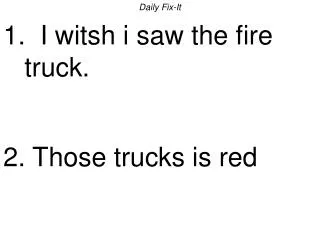 Daily Fix-It 1. I witsh i saw the fire truck. 2. Those trucks is red