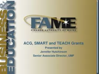 ACG, SMART and TEACH Grants Presented by Jennifer Hutchinson Senior Associate Director, UMF