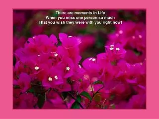 There are moments in Life When you miss one person so much That you wish they were with you right now!