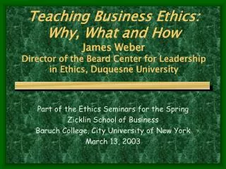 Teaching Business Ethics: Why, What and How James Weber Director of the Beard Center for Leadership in Ethics, Duquesn